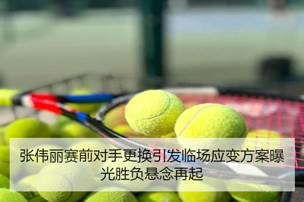 张伟丽赛前对手更换引发临场应变方案曝光胜负悬念再起