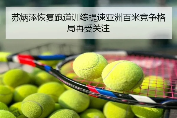 苏炳添恢复跑道训练提速亚洲百米竞争格局再受关注