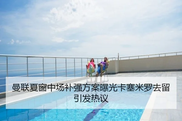 曼联夏窗中场补强方案曝光卡塞米罗去留引发热议