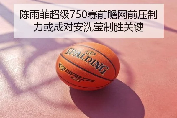 陈雨菲超级750赛前瞻网前压制力或成对安洗莹制胜关键