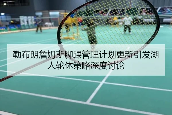 勒布朗詹姆斯脚踝管理计划更新引发湖人轮休策略深度讨论