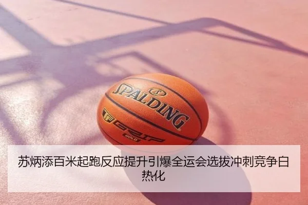 苏炳添百米起跑反应提升引爆全运会选拔冲刺竞争白热化（Serie A）